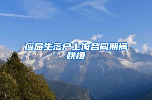 应届生落户上海合同期满跳槽