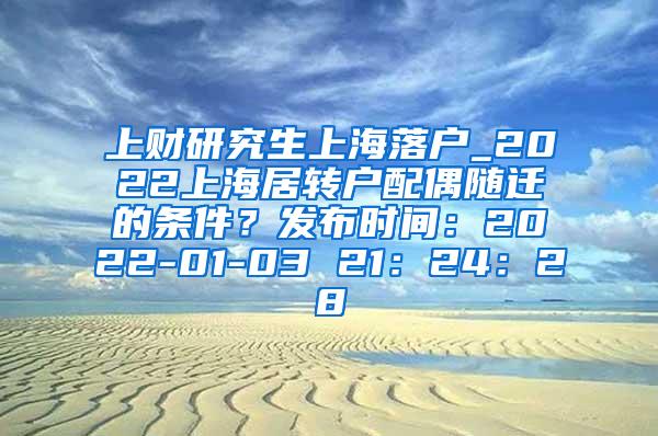 上财研究生上海落户_2022上海居转户配偶随迁的条件？发布时间：2022-01-03 21：24：28