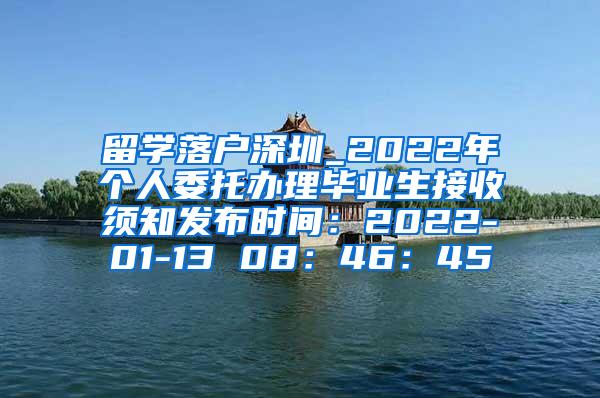 留学落户深圳_2022年个人委托办理毕业生接收须知发布时间：2022-01-13 08：46：45