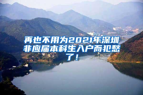 再也不用为2021年深圳非应届本科生入户而犯愁了！