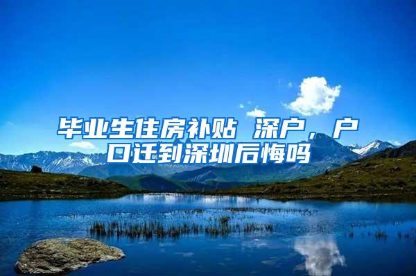 毕业生住房补贴 深户，户口迁到深圳后悔吗