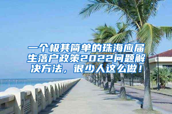 一个极其简单的珠海应届生落户政策2022问题解决方法，很少人这么做！