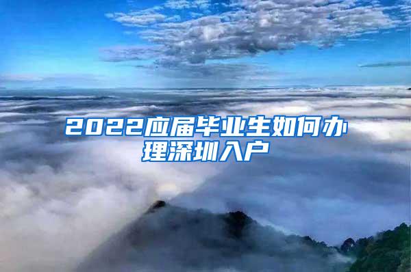 2022应届毕业生如何办理深圳入户