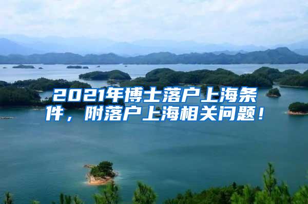 2021年博士落户上海条件，附落户上海相关问题！