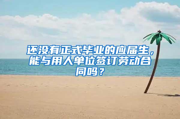 还没有正式毕业的应届生，能与用人单位签订劳动合同吗？