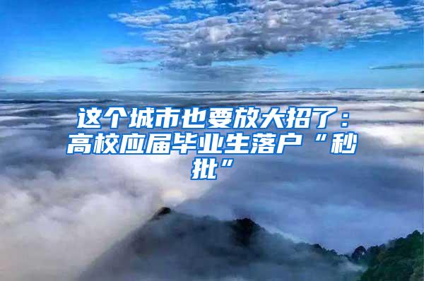 这个城市也要放大招了：高校应届毕业生落户“秒批”