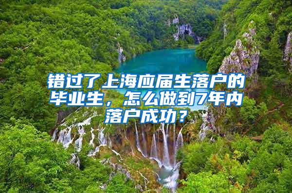 错过了上海应届生落户的毕业生，怎么做到7年内落户成功？