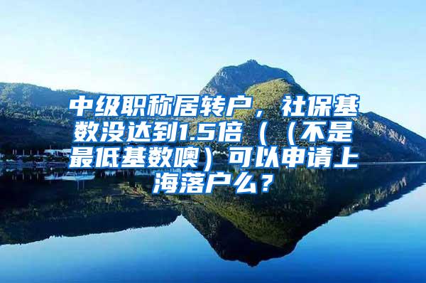 中级职称居转户，社保基数没达到1.5倍（（不是最低基数噢）可以申请上海落户么？