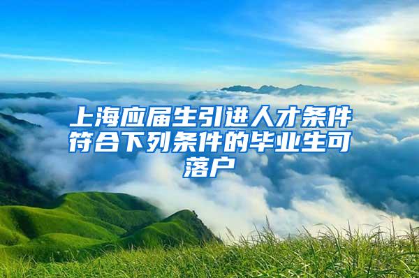 上海应届生引进人才条件符合下列条件的毕业生可落户