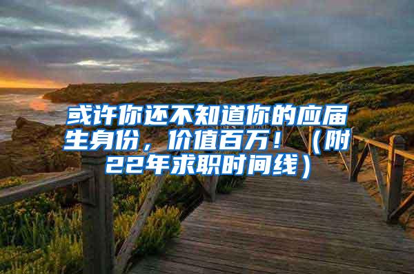 或许你还不知道你的应届生身份，价值百万！（附22年求职时间线）