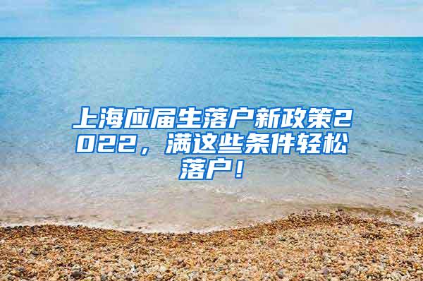 上海应届生落户新政策2022，满这些条件轻松落户！