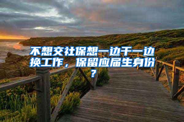 不想交社保想一边干一边换工作，保留应届生身份？