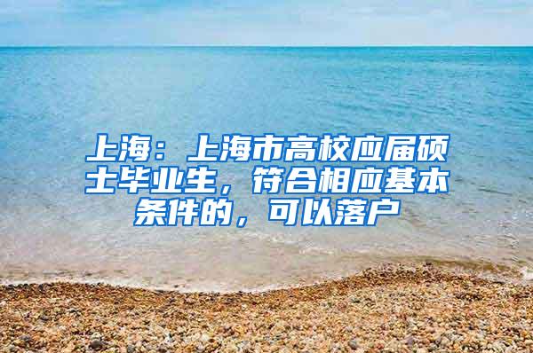 上海：上海市高校应届硕士毕业生，符合相应基本条件的，可以落户