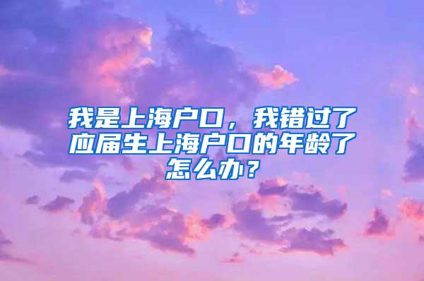 我是上海户口，我错过了应届生上海户口的年龄了怎么办？