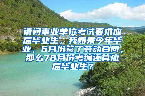 请问事业单位考试要求应届毕业生，我如果今年毕业，6月份签了劳动合同，那么78月份考编还算应届毕业生？