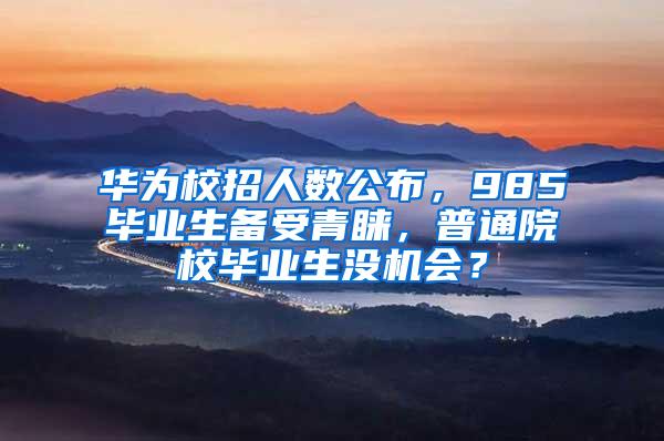 华为校招人数公布，985毕业生备受青睐，普通院校毕业生没机会？