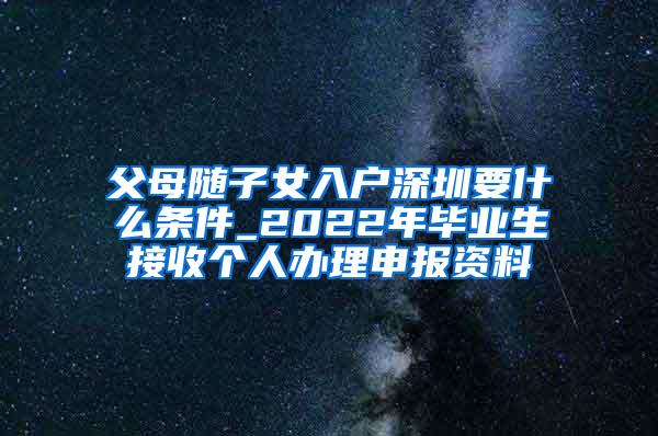 父母随子女入户深圳要什么条件_2022年毕业生接收个人办理申报资料