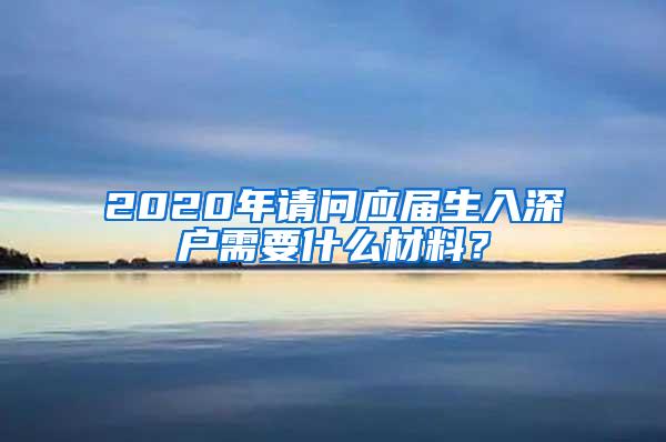 2020年请问应届生入深户需要什么材料？