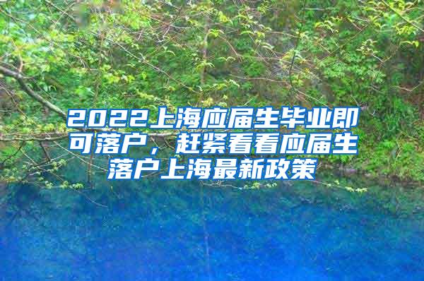 2022上海应届生毕业即可落户，赶紧看看应届生落户上海最新政策