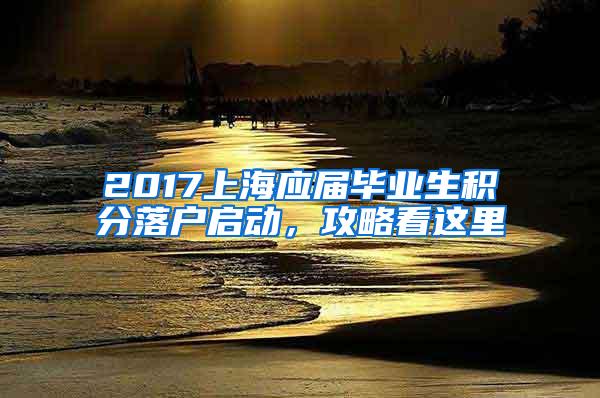 2017上海应届毕业生积分落户启动，攻略看这里