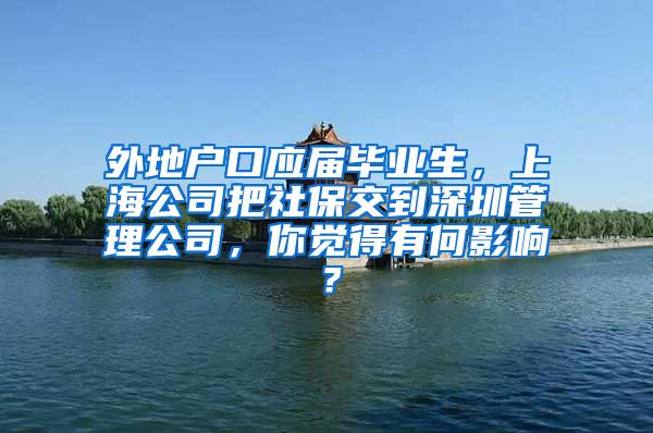 外地户口应届毕业生，上海公司把社保交到深圳管理公司，你觉得有何影响？