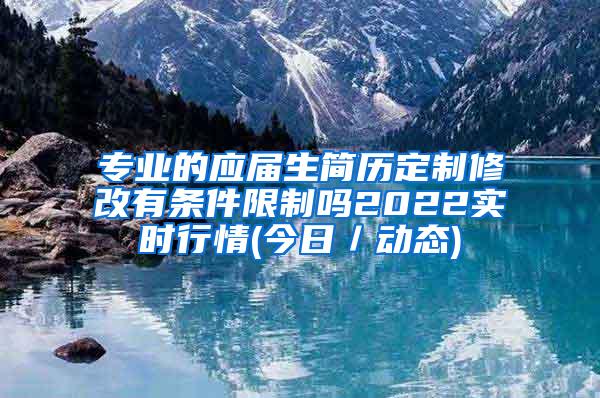 专业的应届生简历定制修改有条件限制吗2022实时行情(今日／动态)