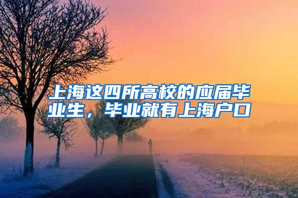 上海这四所高校的应届毕业生，毕业就有上海户口