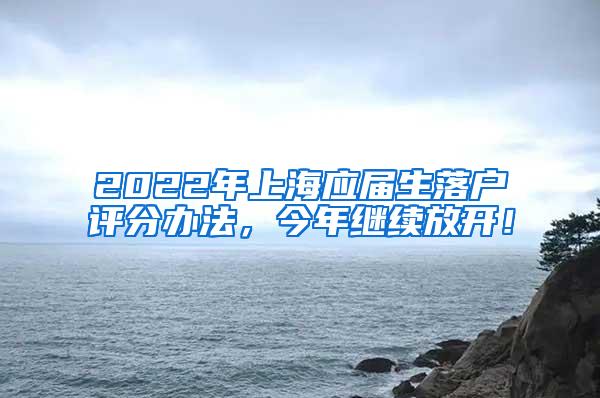 2022年上海应届生落户评分办法，今年继续放开！