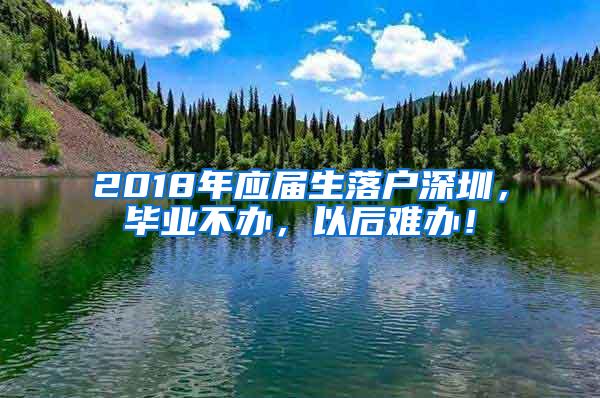 2018年应届生落户深圳，毕业不办，以后难办！