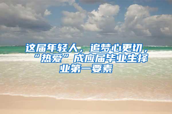 这届年轻人，追梦心更切，“热爱”成应届毕业生择业第一要素