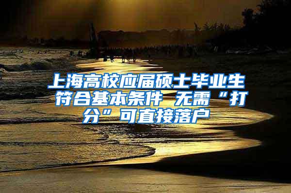 上海高校应届硕士毕业生 符合基本条件 无需“打分”可直接落户