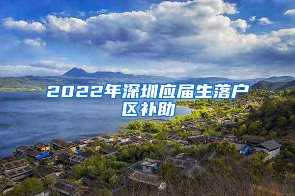 2022年深圳应届生落户区补助