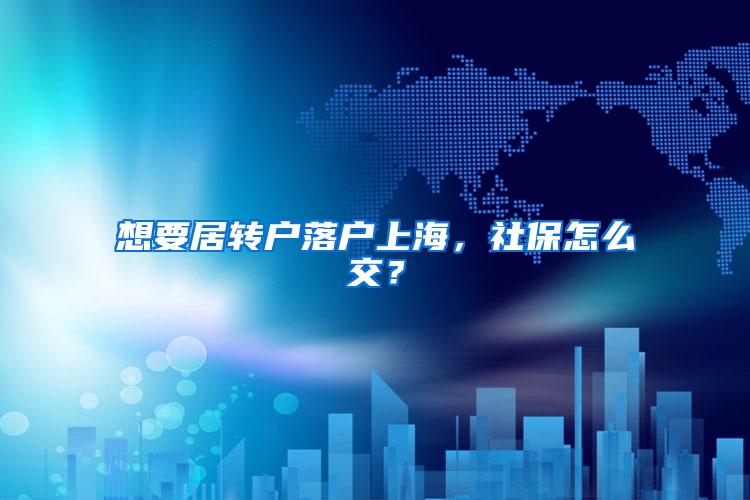 想要居转户落户上海，社保怎么交？