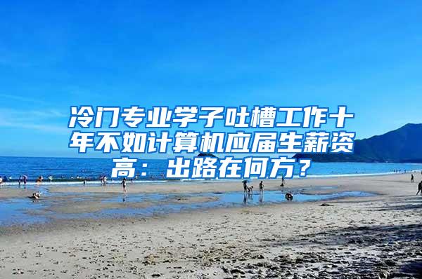 冷门专业学子吐槽工作十年不如计算机应届生薪资高：出路在何方？
