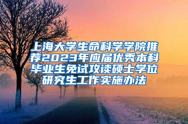上海大学生命科学学院推荐2023年应届优秀本科毕业生免试攻读硕士学位研究生工作实施办法