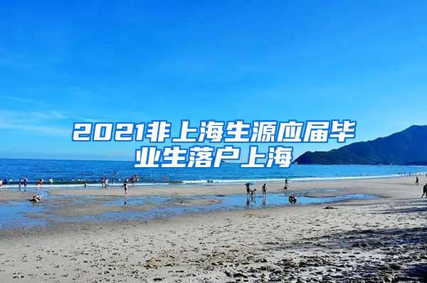 2021非上海生源应届毕业生落户上海