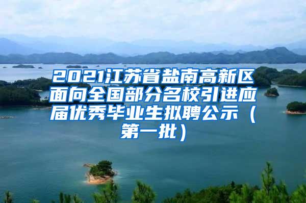 2021江苏省盐南高新区面向全国部分名校引进应届优秀毕业生拟聘公示（第一批）