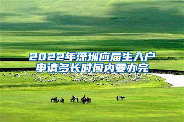 2022年深圳应届生入户申请多长时间内要办完