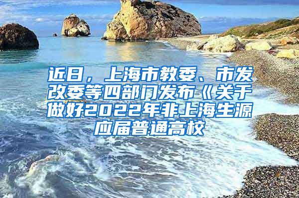 近日，上海市教委、市发改委等四部门发布《关于做好2022年非上海生源应届普通高校