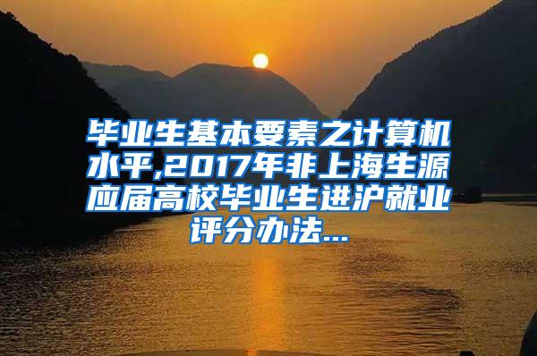 毕业生基本要素之计算机水平,2017年非上海生源应届高校毕业生进沪就业评分办法...