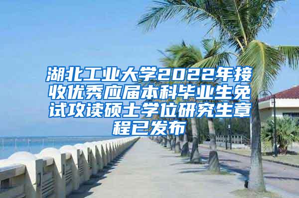 湖北工业大学2022年接收优秀应届本科毕业生免试攻读硕士学位研究生章程已发布