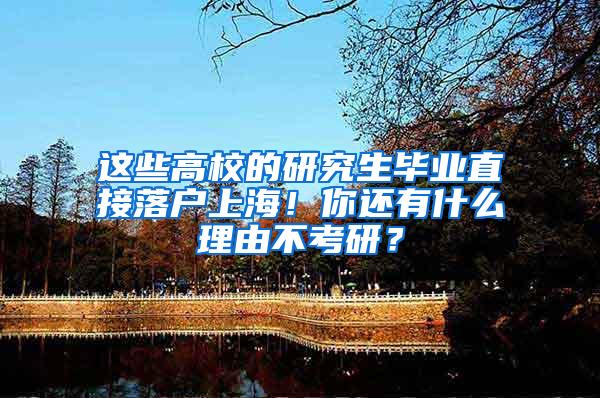 这些高校的研究生毕业直接落户上海！你还有什么理由不考研？