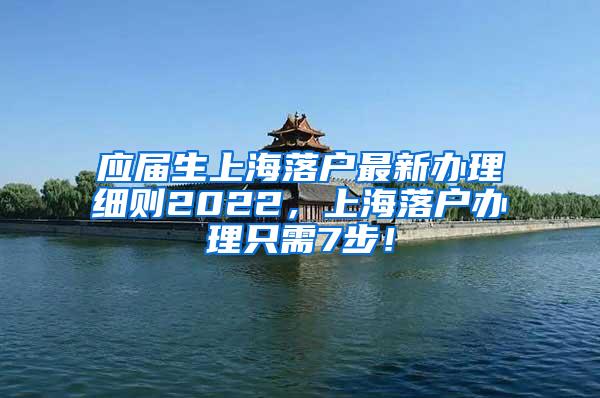 应届生上海落户最新办理细则2022，上海落户办理只需7步！