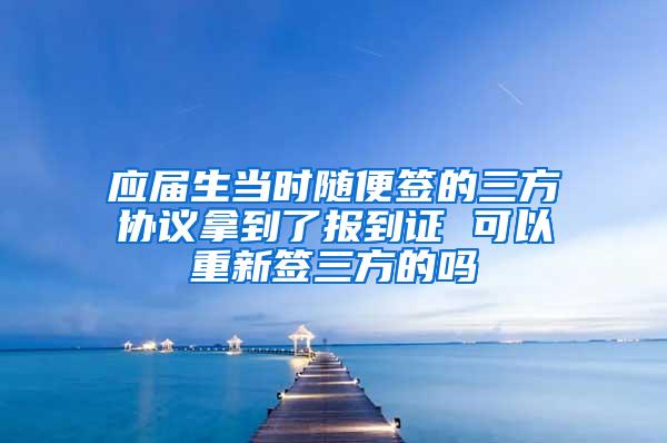 应届生当时随便签的三方协议拿到了报到证 可以重新签三方的吗