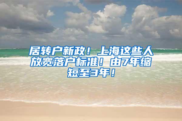 居转户新政！上海这些人放宽落户标准！由7年缩短至3年！