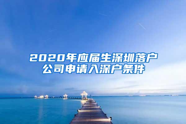 2020年应届生深圳落户公司申请入深户条件
