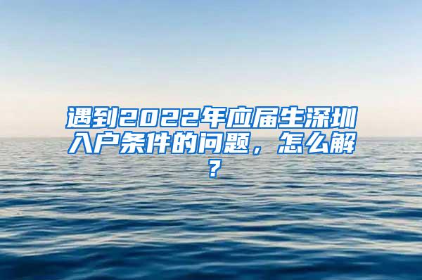 遇到2022年应届生深圳入户条件的问题，怎么解？