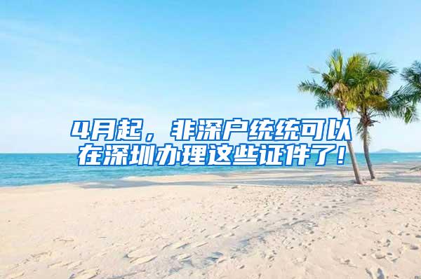 4月起，非深户统统可以在深圳办理这些证件了!