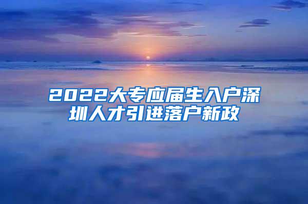 2022大专应届生入户深圳人才引进落户新政