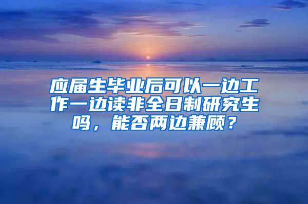 应届生毕业后可以一边工作一边读非全日制研究生吗，能否两边兼顾？